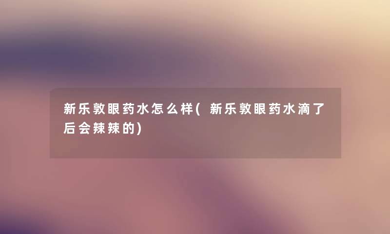 新乐敦眼药水怎么样(新乐敦眼药水滴了后会辣辣的) 新乐敦眼药水怎么样(新乐敦眼药水滴了后会辣辣的)