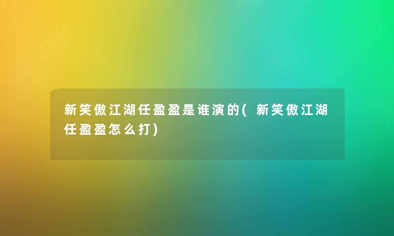 新笑傲江湖任盈盈是谁演的(新笑傲江湖任盈盈怎么打) 新笑傲江湖任盈盈是谁演的(新笑傲江湖任盈盈怎么打)