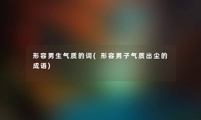 形容男生气质的词(形容男子气质出尘的成语) 形容男生气质的词(形容男子气质出尘的成语)