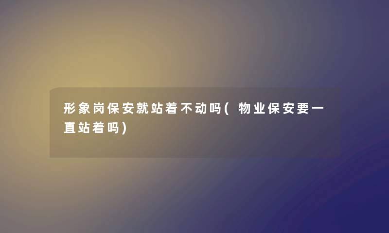 形象岗保安就站着不动吗(物业保安要一直站着吗) 形象岗保安就站着不动吗(物业保安要一直站着吗)