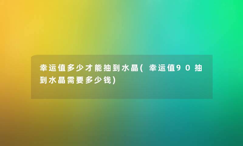 幸运值多少才能抽到水晶(幸运值90抽到水晶需要多少钱) 幸运值多少才能抽到水晶(幸运值90抽到水晶需要多少钱)