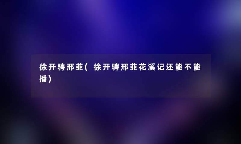 徐开骋邢菲(徐开骋邢菲花溪记还能不能播) 徐开骋邢菲(徐开骋邢菲花溪记还能不能播)