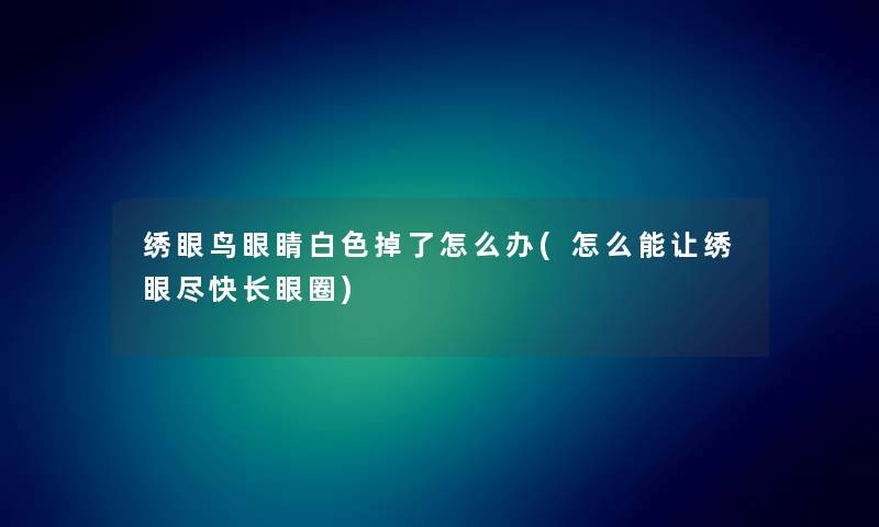 绣眼鸟眼睛白色掉了怎么办(怎么能让绣眼尽快长眼圈) 绣眼鸟眼睛白色掉了怎么办(怎么能让绣眼尽快长眼圈)
