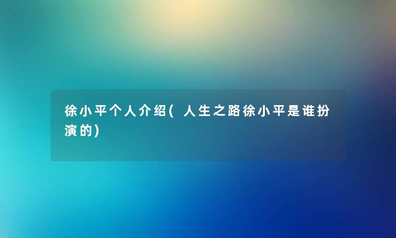 徐小平个人介绍(人生之路徐小平是谁扮演的) 徐小平个人介绍(人生之路徐小平是谁扮演的)