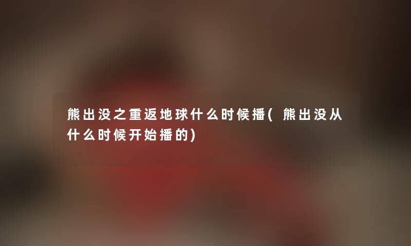 熊出没之重返地球什么时候播(熊出没从什么时候开始播的) 熊出没之重返地球什么时候播(熊出没从什么时候开始播的)