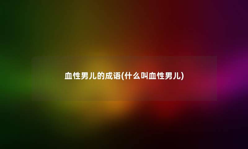 血性男儿的成语(什么叫血性男儿) 血性男儿的成语(什么叫血性男儿)
