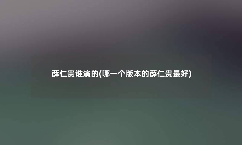 薛仁贵谁演的(哪一个版本的薛仁贵好) 薛仁贵谁演的(哪一个版本的薛仁贵好)
