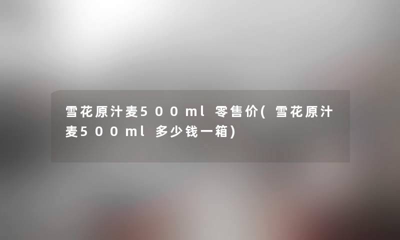 雪花原汁麦500ml零售价(雪花原汁麦500ml多少钱一箱) 雪花原汁麦500ml零售价(雪花原汁麦500ml多少钱一箱)