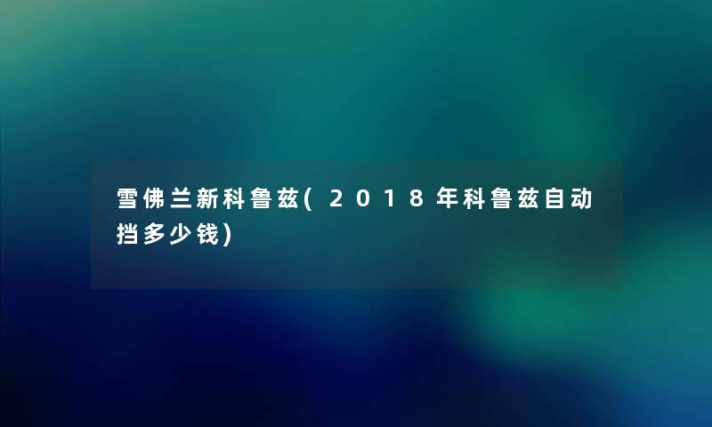 雪佛兰新科鲁兹(2018年科鲁兹自动挡多少钱) 雪佛兰新科鲁兹(2018年科鲁兹自动挡多少钱)