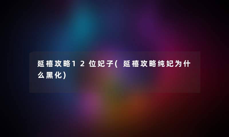 延禧攻略12位妃子(延禧攻略纯妃为什么黑化)