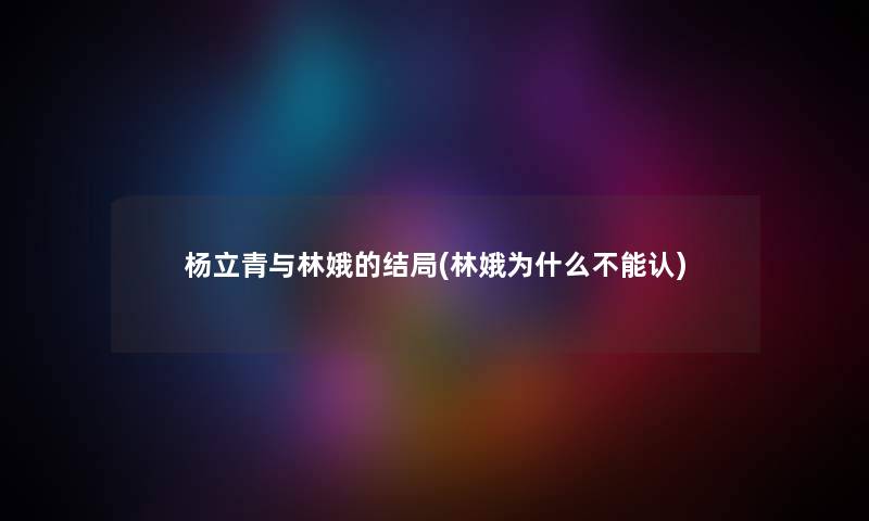 杨立青与林娥的结局(林娥为什么不能认) 杨立青与林娥的结局(林娥为什么不能认)