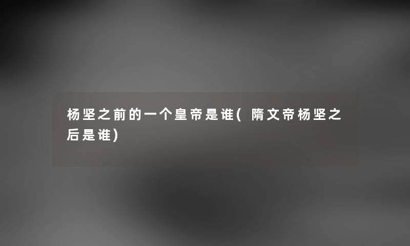 杨坚之前的一个皇帝是谁(隋文帝杨坚之后是谁) 杨坚之前的一个皇帝是谁(隋文帝杨坚之后是谁)