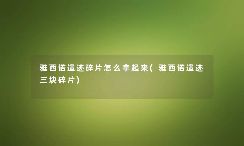 雅西诺遗迹碎片怎么拿起来(雅西诺遗迹三块碎片) 雅西诺遗迹碎片怎么拿起来(雅西诺遗迹三块碎片)