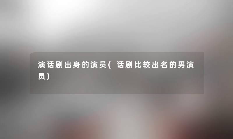 演话剧出身的演员(话剧比较出名的男演员) 演话剧出身的演员(话剧比较出名的男演员)