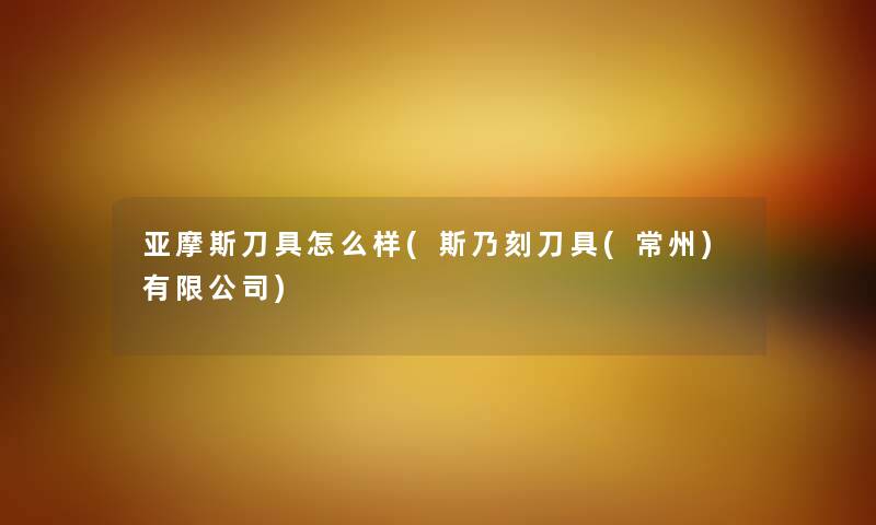 亚摩斯刀具怎么样(斯乃刻刀具(常州)有限公司) 亚摩斯刀具怎么样(斯乃刻刀具(常州)有限公司)
