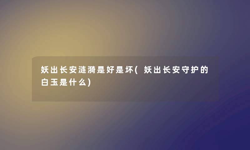 妖出长安涟漪是好是坏(妖出长安守护的白玉是什么) 妖出长安涟漪是好是坏(妖出长安守护的白玉是什么)