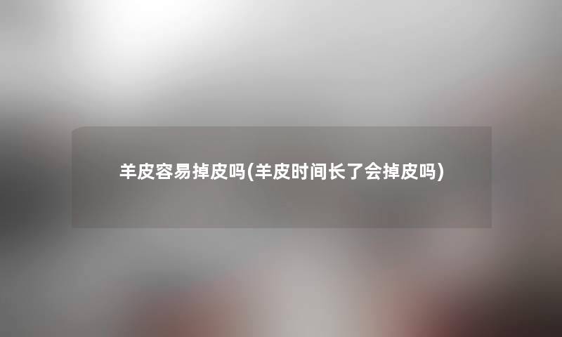 羊皮容易掉皮吗(羊皮时间长了会掉皮吗) 羊皮容易掉皮吗(羊皮时间长了会掉皮吗)