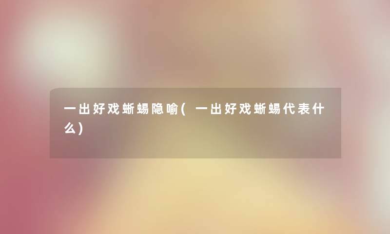 一出好戏蜥蜴隐喻(一出好戏蜥蜴代表什么) 一出好戏蜥蜴隐喻(一出好戏蜥蜴代表什么)