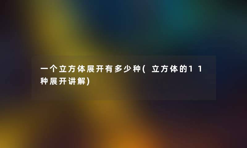 一个立方体展开有多少种(立方体的11种展开讲解) 一个立方体展开有多少种(立方体的11种展开讲解)