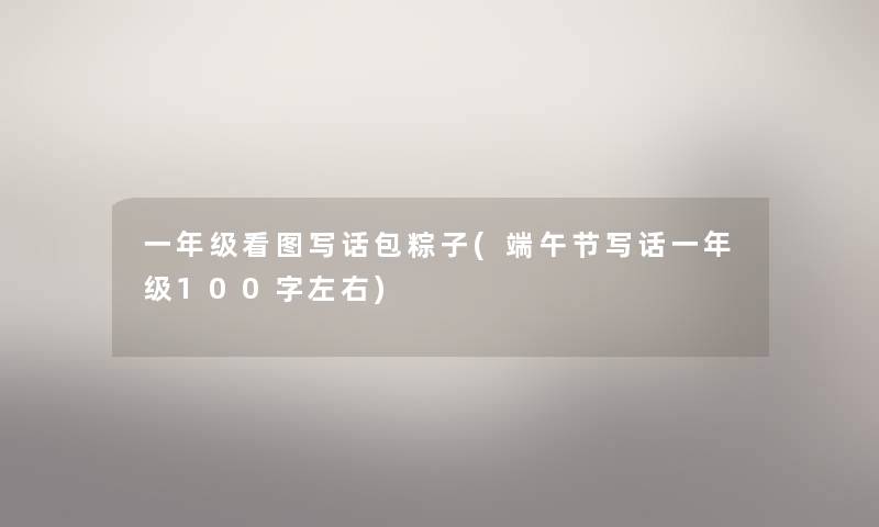 一年级看图写话包粽子(端午节写话一年级100字左右) 一年级看图写话包粽子(端午节写话一年级100字左右)