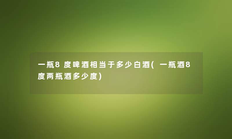 一瓶8度啤酒相当于多少白酒(一瓶酒8度两瓶酒多少度) 一瓶8度啤酒相当于多少白酒(一瓶酒8度两瓶酒多少度)