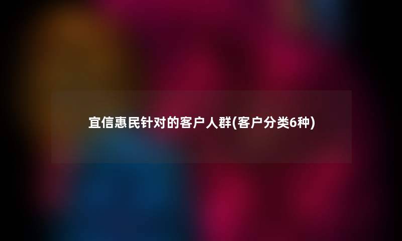宜信惠民针对的客户人群(客户分类6种) 宜信惠民针对的客户人群(客户分类6种)