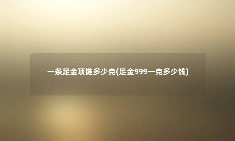 一条足金项链多少克(足金999一克多少钱) 一条足金项链多少克(足金999一克多少钱)