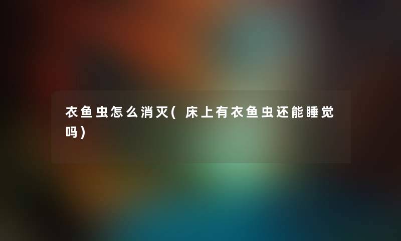 衣鱼虫怎么消灭(床上有衣鱼虫还能睡觉吗) 衣鱼虫怎么消灭(床上有衣鱼虫还能睡觉吗)