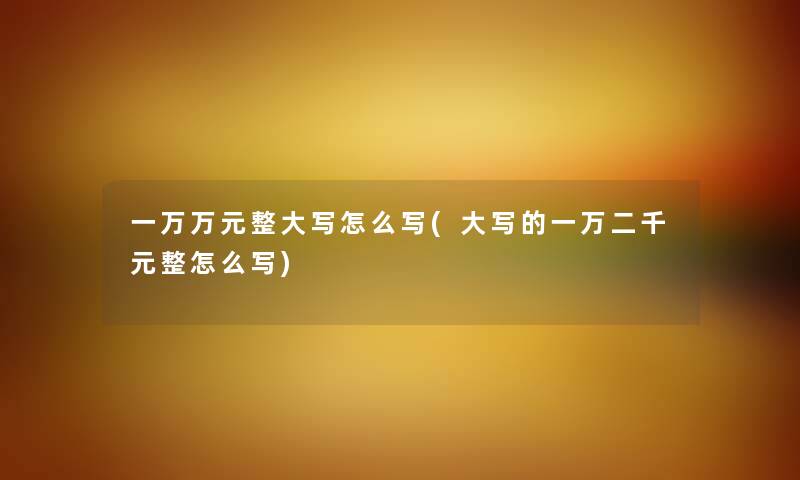 一万万元整大写怎么写(大写的一万二千元整怎么写) 一万万元整大写怎么写(大写的一万二千元整怎么写)