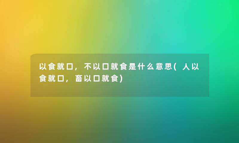 以食就口,不以口就食是什么意思(人以食就口,畜以口就食) 以食就口,不以口就食是什么意思(人以食就口,畜以口就食)