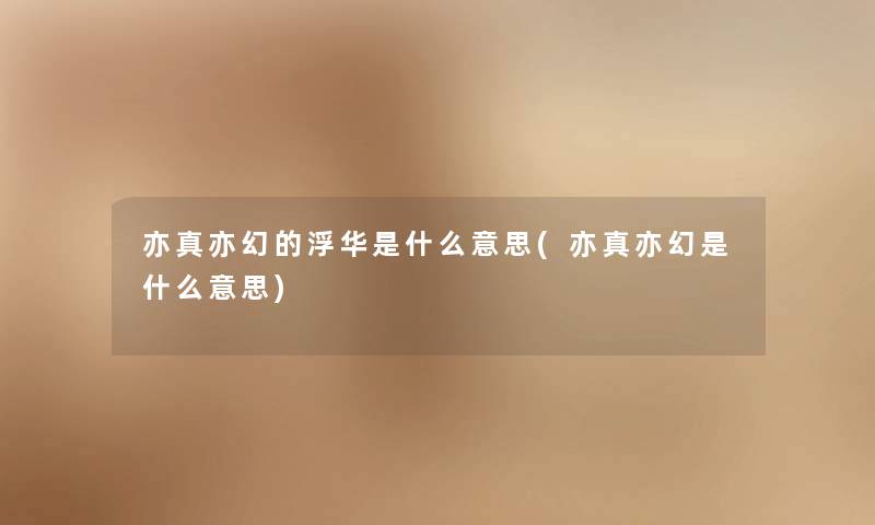亦真亦幻的浮华是什么意思(亦真亦幻是什么意思) 亦真亦幻的浮华是什么意思(亦真亦幻是什么意思)