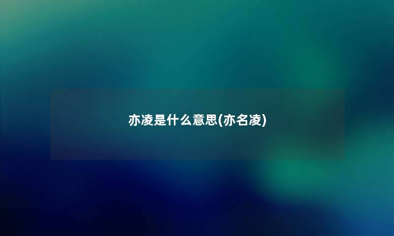 亦凌是什么意思(亦名凌) 亦凌是什么意思(亦名凌)