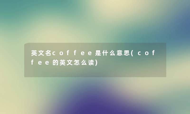英文名coffee是什么意思(coffee的英文怎么读) 英文名coffee是什么意思(coffee的英文怎么读)