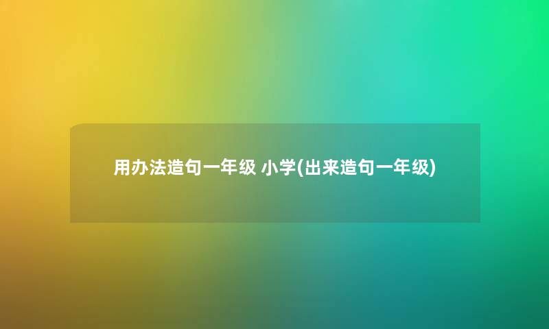 用办法造句一年级 小学(出来造句一年级) 用办法造句一年级 小学(出来造句一年级)