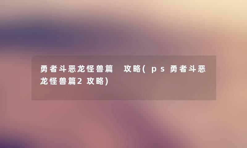 勇者斗恶龙怪兽篇 攻略(ps勇者斗恶龙怪兽篇2攻略) 勇者斗恶龙怪兽篇 攻略(ps勇者斗恶龙怪兽篇2攻略)