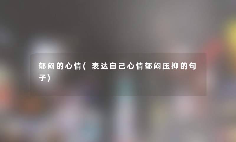 郁闷的心情(表达自己心情郁闷压抑的句子) 郁闷的心情(表达自己心情郁闷压抑的句子)