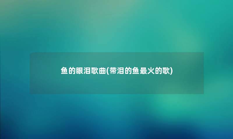 鱼的眼泪歌曲(带泪的鱼火的歌) 鱼的眼泪歌曲(带泪的鱼火的歌)