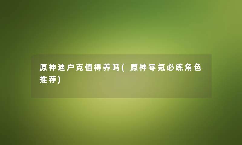 原神迪户克养吗(原神零氪必练角色推荐) 原神迪户克养吗(原神零氪必练角色推荐)