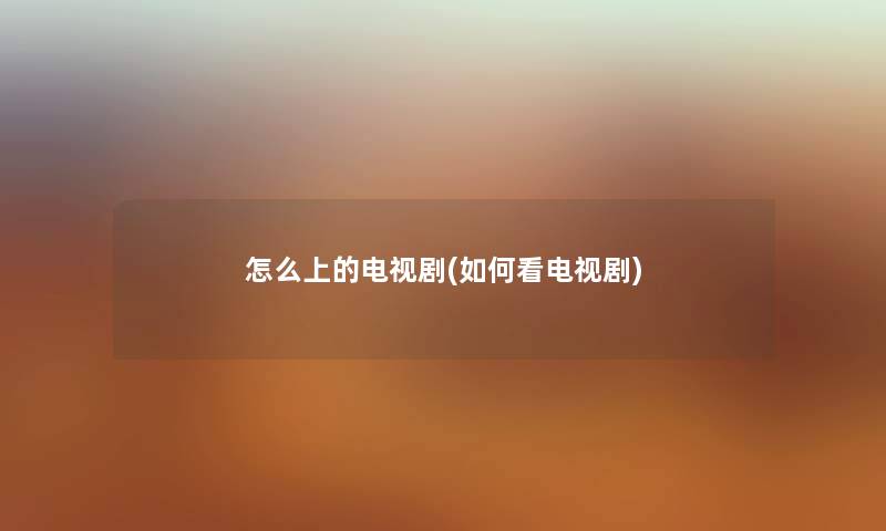 怎么上的电视剧(如何看电视剧) 怎么上的电视剧(如何看电视剧)