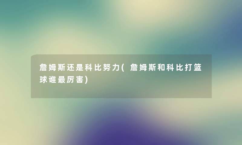 詹姆斯还是科比努力(詹姆斯和科比打篮球谁厉害) 詹姆斯还是科比努力(詹姆斯和科比打篮球谁厉害)