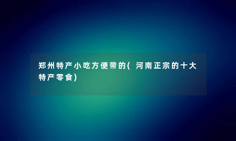 郑州特产小吃方便带的(河南正宗的一些特产零食) 郑州特产小吃方便带的(河南正宗的一些特产零食)