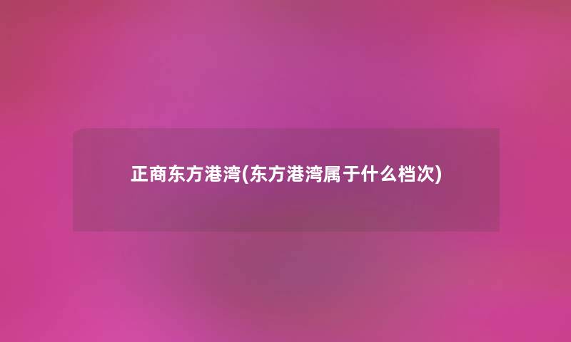 正商东方港湾(东方港湾属于什么档次) 正商东方港湾(东方港湾属于什么档次)