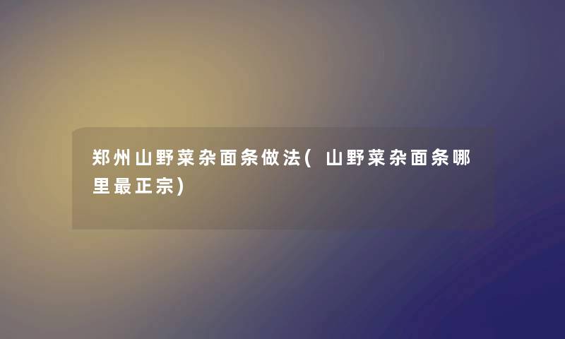 郑州山野菜杂面条做法(山野菜杂面条哪里正宗) 郑州山野菜杂面条做法(山野菜杂面条哪里正宗)