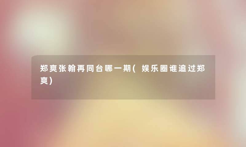 郑爽张翰再同台哪一期(娱乐圈谁追过郑爽) 郑爽张翰再同台哪一期(娱乐圈谁追过郑爽)