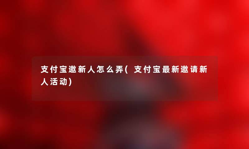 支付宝邀新人怎么弄(支付宝新邀请新人活动) 支付宝邀新人怎么弄(支付宝新邀请新人活动)