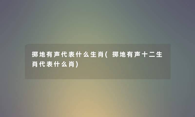掷地有声代表什么生肖(掷地有声十二生肖代表什么肖) 掷地有声代表什么生肖(掷地有声十二生肖代表什么肖)