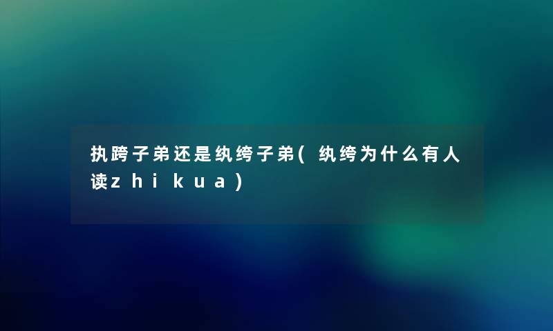 执跨子弟还是纨绔子弟(纨绔为什么有人读zhikua) 执跨子弟还是纨绔子弟(纨绔为什么有人读zhikua)