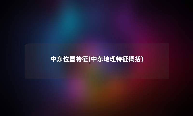 中东位置特征(中东地理特征概括) 中东位置特征(中东地理特征概括)