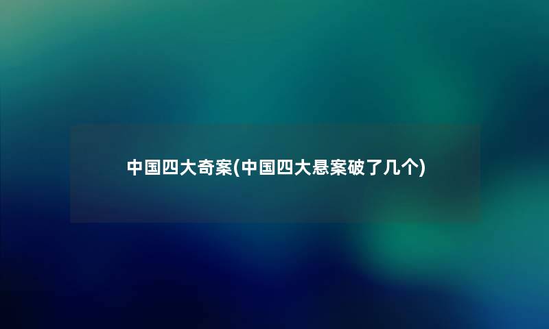 中国四大奇案(中国四大悬案破了几个) 中国四大奇案(中国四大悬案破了几个)