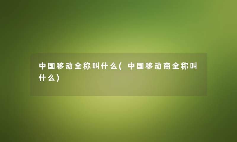 中国移动全称叫什么(中国移动商全称叫什么) 中国移动全称叫什么(中国移动商全称叫什么)